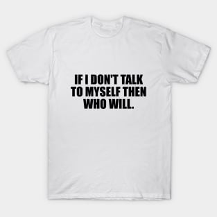 If I don't talk to myself then who will T-Shirt